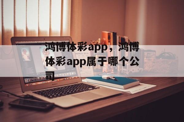 鸿博体彩app，鸿博体彩app属于哪个公司