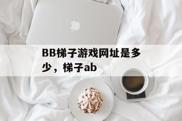 BB梯子游戏网址是多少，梯子ab