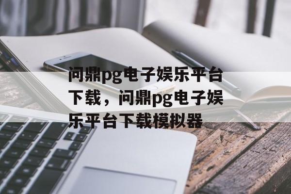 问鼎pg电子娱乐平台下载，问鼎pg电子娱乐平台下载模拟器