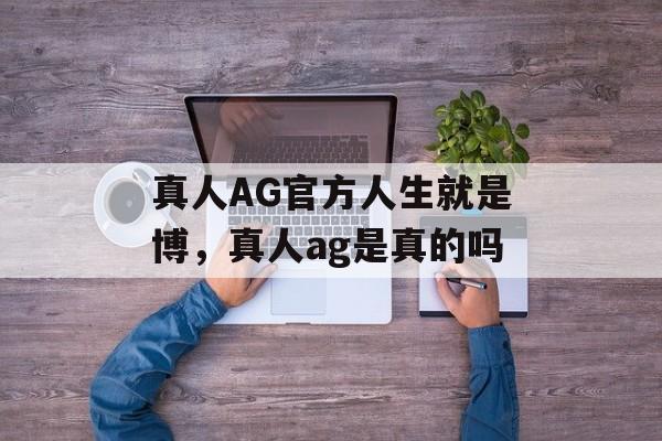 真人AG官方人生就是博，真人ag是真的吗