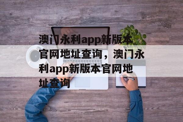 澳门永利app新版本官网地址查询，澳门永利app新版本官网地址查询