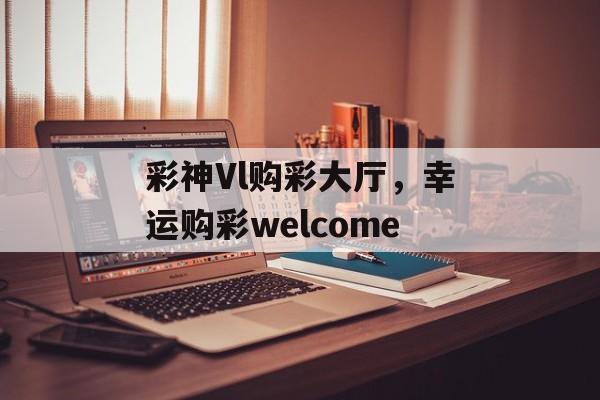 彩神Vl购彩大厅，幸运购彩welcome